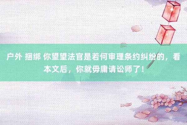 户外 捆绑 你望望法官是若何审理条约纠纷的，看本文后，你就毋庸请讼师了！