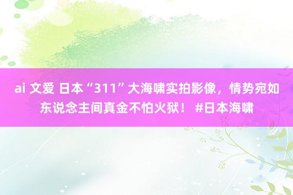 ai 文爱 日本“311”大海啸实拍影像，情势宛如东说念主间真金不怕火狱！ #日本海啸