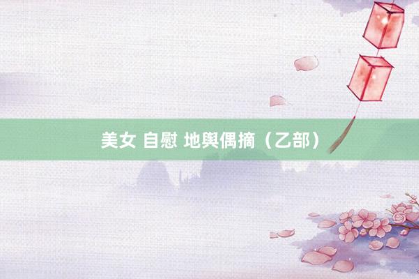 美女 自慰 地舆偶摘（乙部）