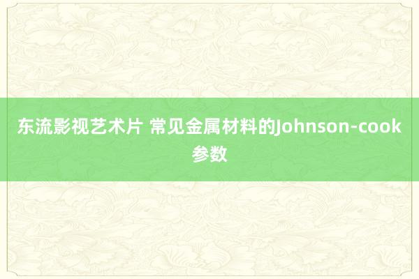 东流影视艺术片 常见金属材料的Johnson-cook参数