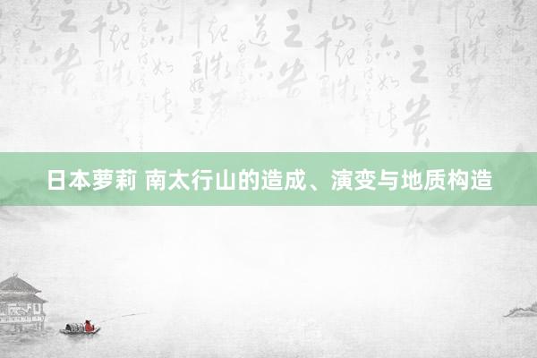 日本萝莉 南太行山的造成、演变与地质构造