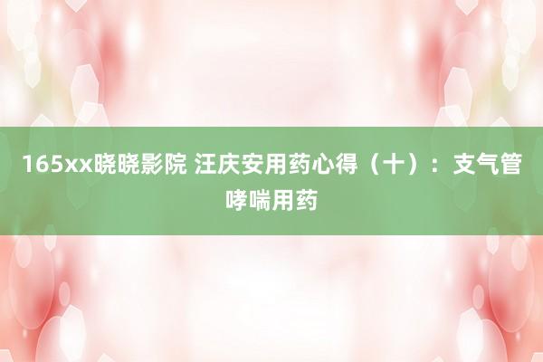 165xx晓晓影院 汪庆安用药心得（十）：支气管哮喘用药