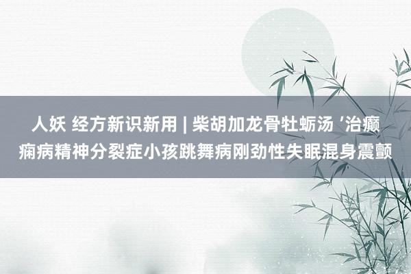 人妖 经方新识新用 | 柴胡加龙骨牡蛎汤 ’治癫痫病精神分裂症小孩跳舞病刚劲性失眠混身震颤