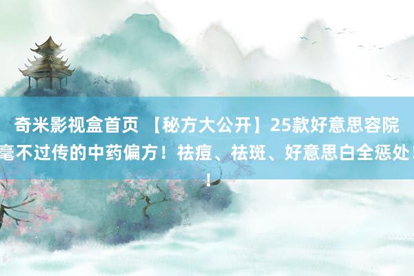 奇米影视盒首页 【秘方大公开】25款好意思容院毫不过传的中药偏方！祛痘、祛斑、好意思白全惩处！