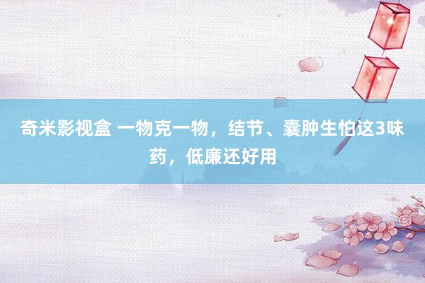 奇米影视盒 一物克一物，结节、囊肿生怕这3味药，低廉还好用