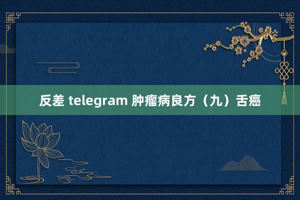 反差 telegram 肿瘤病良方（九）舌癌