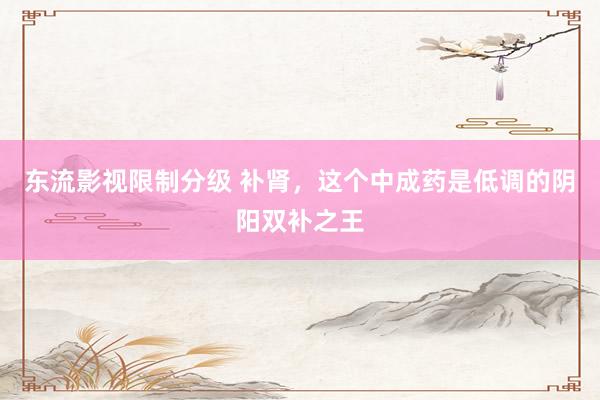 东流影视限制分级 补肾，这个中成药是低调的阴阳双补之王