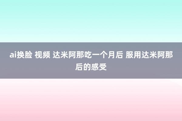 ai换脸 视频 达米阿那吃一个月后 服用达米阿那后的感受