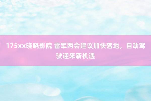 175xx晓晓影院 雷军两会建议加快落地，自动驾驶迎来新机遇