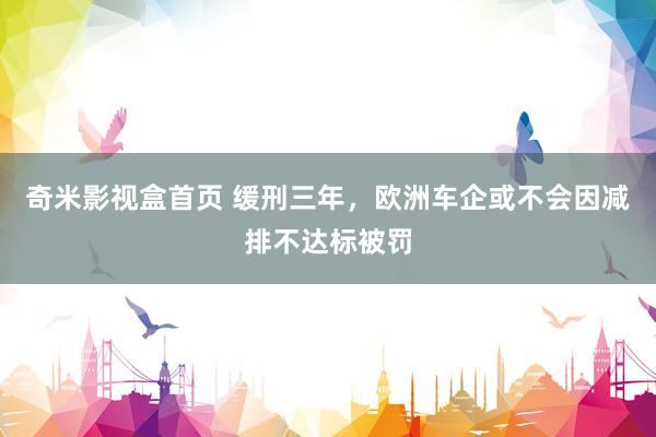 奇米影视盒首页 缓刑三年，欧洲车企或不会因减排不达标被罚