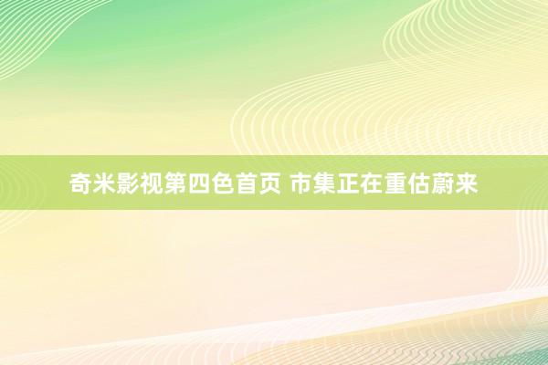奇米影视第四色首页 市集正在重估蔚来