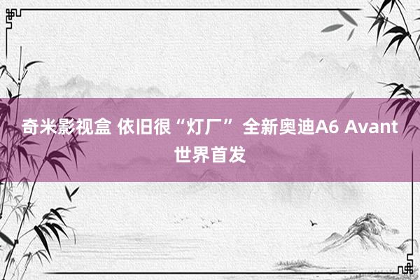 奇米影视盒 依旧很“灯厂” 全新奥迪A6 Avant世界首发