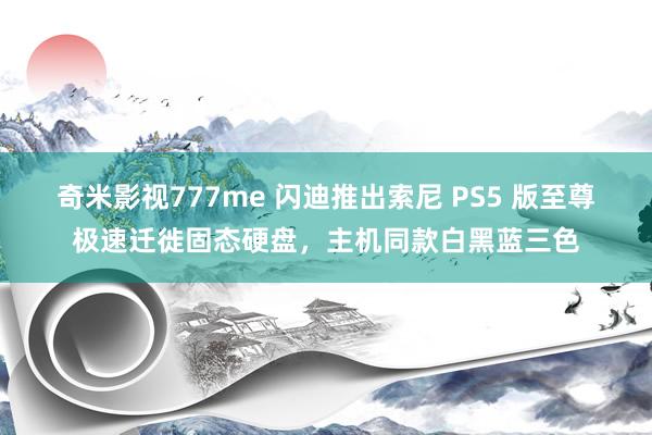 奇米影视777me 闪迪推出索尼 PS5 版至尊极速迁徙固态硬盘，主机同款白黑蓝三色