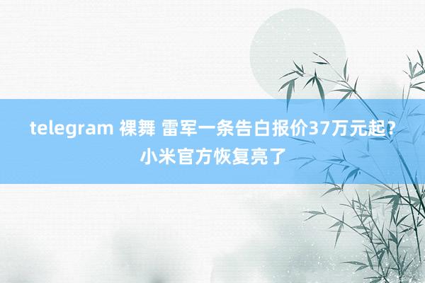 telegram 裸舞 雷军一条告白报价37万元起？小米官方恢复亮了