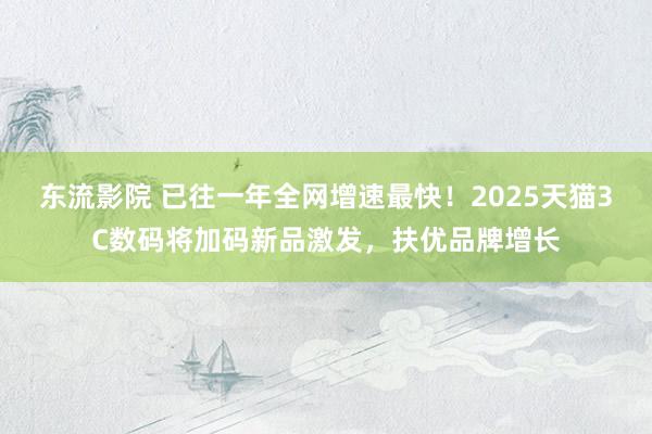 东流影院 已往一年全网增速最快！2025天猫3C数码将加码新品激发，扶优品牌增长